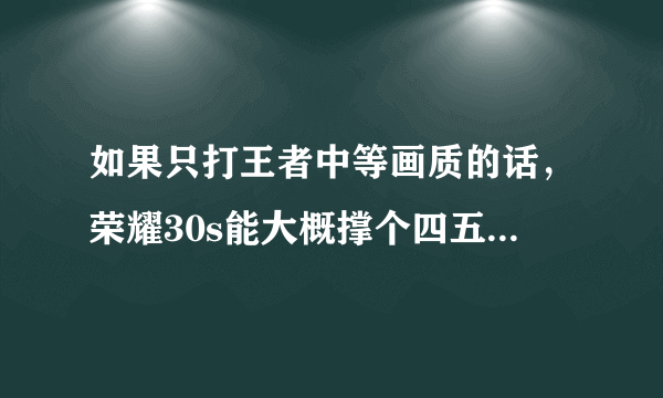 如果只打王者中等画质的话，荣耀30s能大概撑个四五年不卡吗？在线等