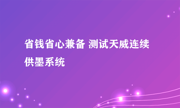 省钱省心兼备 测试天威连续供墨系统