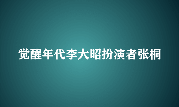 觉醒年代李大昭扮演者张桐