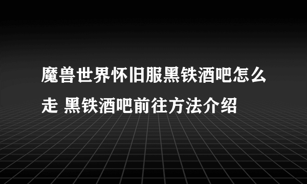 魔兽世界怀旧服黑铁酒吧怎么走 黑铁酒吧前往方法介绍