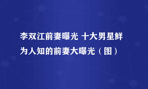 李双江前妻曝光 十大男星鲜为人知的前妻大曝光（图）