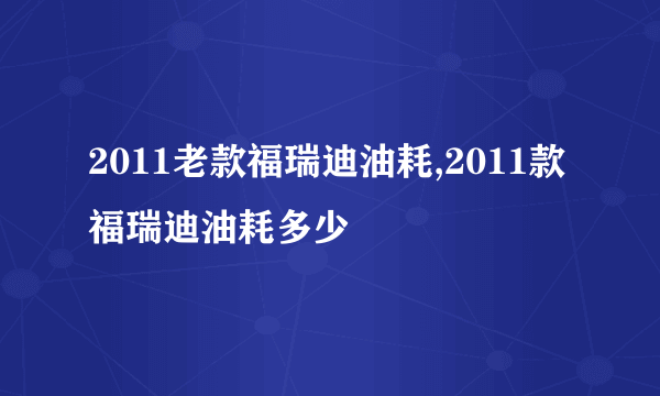 2011老款福瑞迪油耗,2011款福瑞迪油耗多少