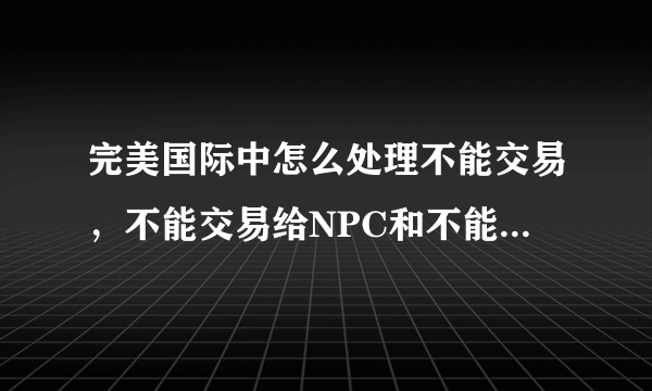 完美国际中怎么处理不能交易，不能交易给NPC和不能丢弃的装备