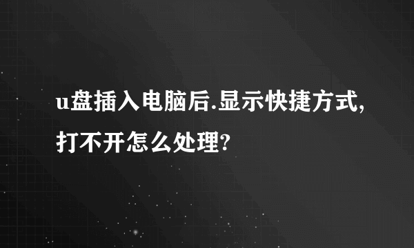 u盘插入电脑后.显示快捷方式,打不开怎么处理?