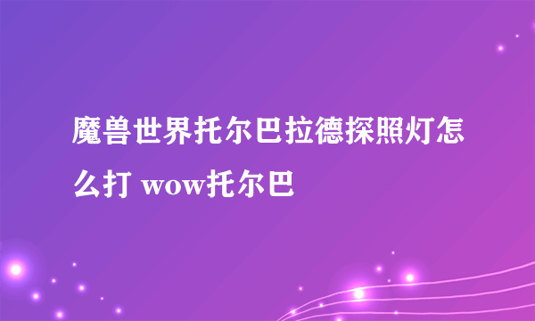 魔兽世界托尔巴拉德探照灯怎么打 wow托尔巴