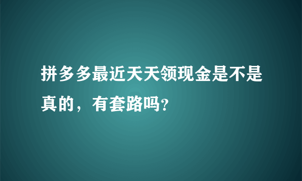 拼多多最近天天领现金是不是真的，有套路吗？