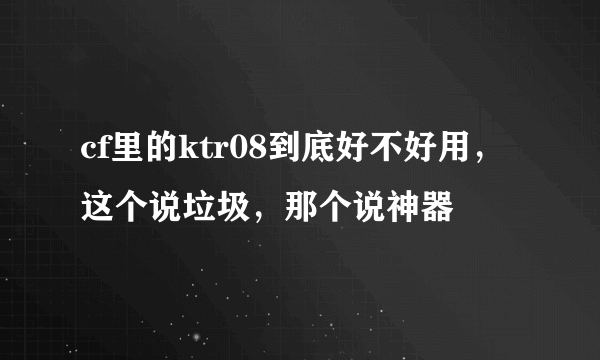 cf里的ktr08到底好不好用，这个说垃圾，那个说神器