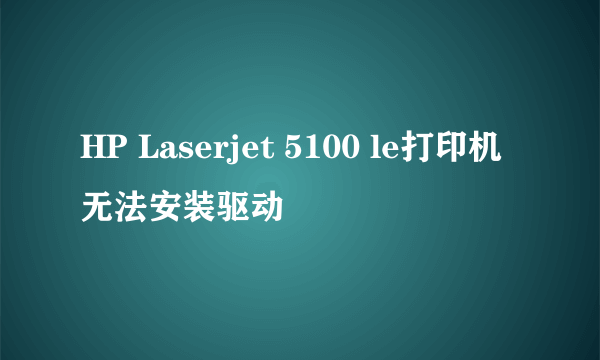 HP Laserjet 5100 le打印机无法安装驱动