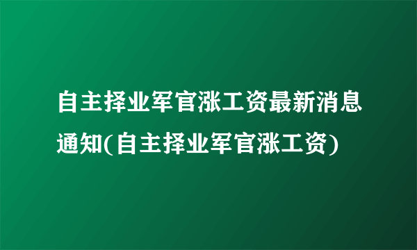 自主择业军官涨工资最新消息通知(自主择业军官涨工资)