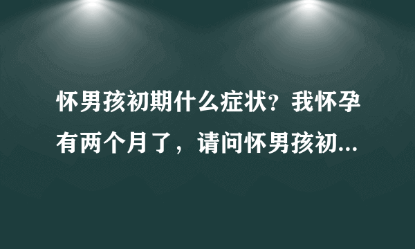 怀男孩初期什么症状？我怀孕有两个月了，请问怀男孩初期什么症状？