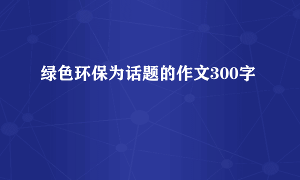 绿色环保为话题的作文300字