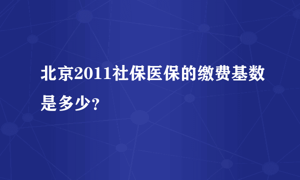 北京2011社保医保的缴费基数是多少？