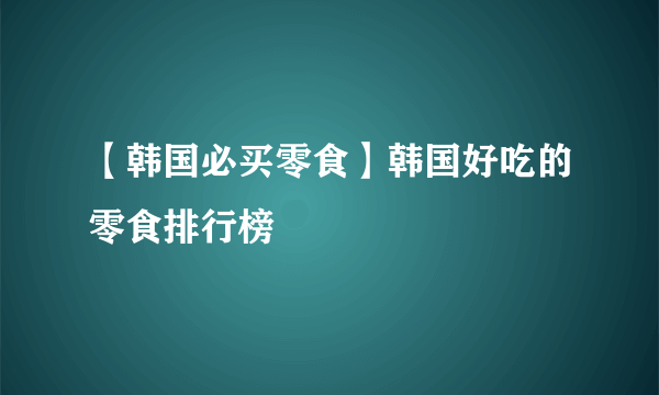 【韩国必买零食】韩国好吃的零食排行榜