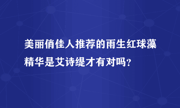 美丽俏佳人推荐的雨生红球藻精华是艾诗缇才有对吗？