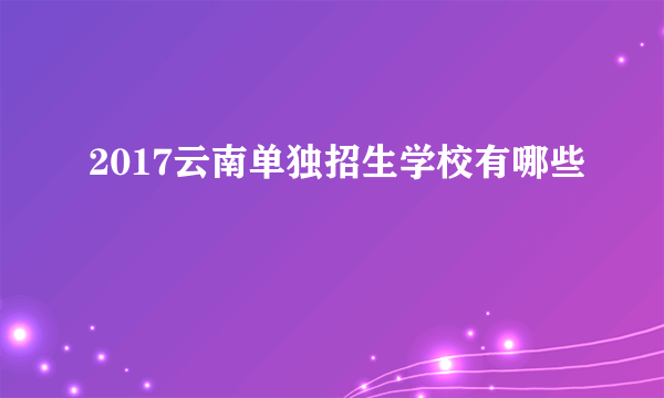 2017云南单独招生学校有哪些