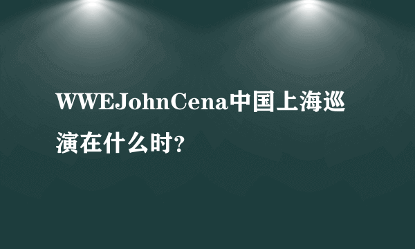 WWEJohnCena中国上海巡演在什么时？