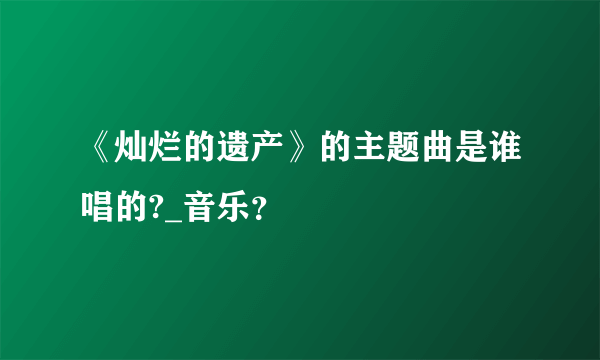 《灿烂的遗产》的主题曲是谁唱的?_音乐？