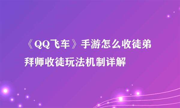 《QQ飞车》手游怎么收徒弟 拜师收徒玩法机制详解