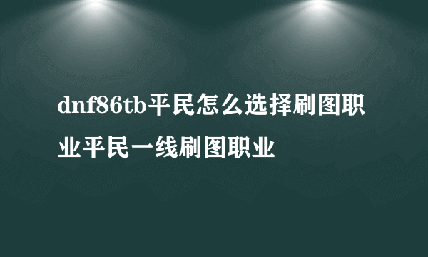 dnf86tb平民怎么选择刷图职业平民一线刷图职业