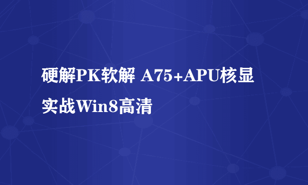 硬解PK软解 A75+APU核显实战Win8高清