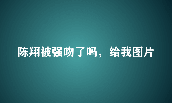 陈翔被强吻了吗，给我图片