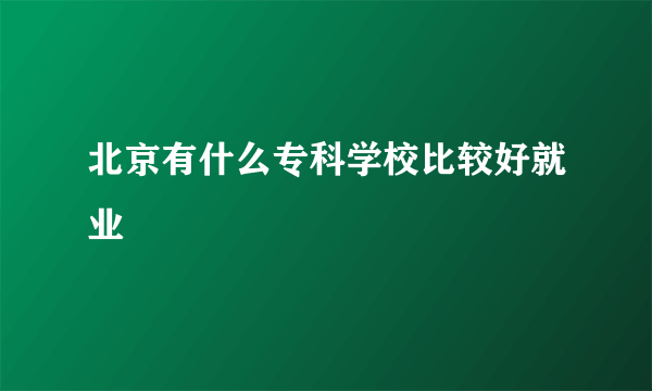 北京有什么专科学校比较好就业