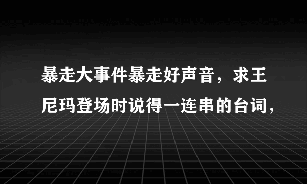 暴走大事件暴走好声音，求王尼玛登场时说得一连串的台词，