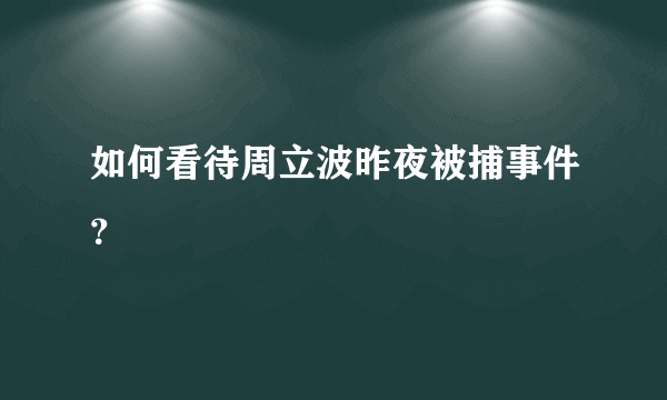 如何看待周立波昨夜被捕事件？