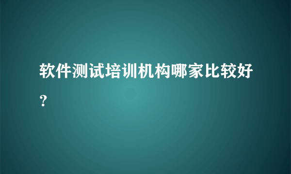 软件测试培训机构哪家比较好？