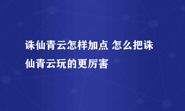 诛仙青云怎样加点 怎么把诛仙青云玩的更厉害