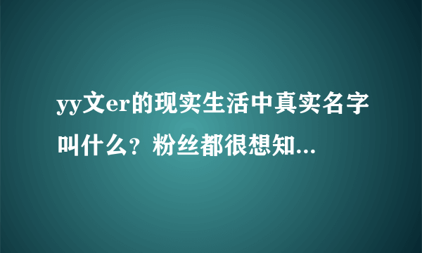 yy文er的现实生活中真实名字叫什么？粉丝都很想知道，为什么不公布？