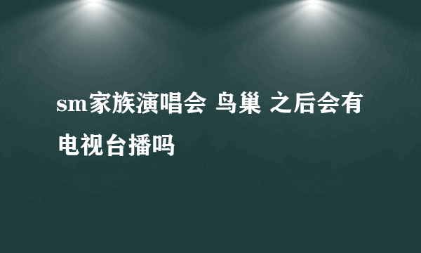 sm家族演唱会 鸟巢 之后会有电视台播吗