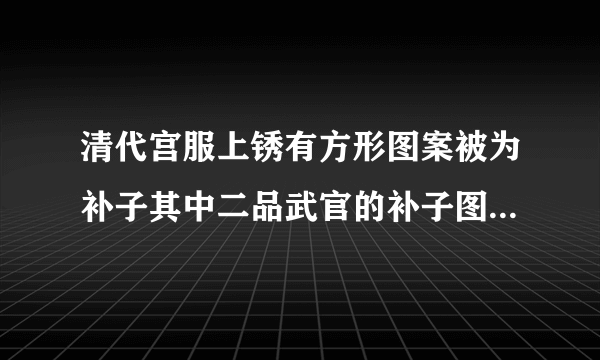 清代宫服上锈有方形图案被为补子其中二品武官的补子图案是什么？