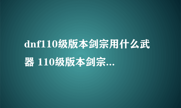 dnf110级版本剑宗用什么武器 110级版本剑宗武器推荐