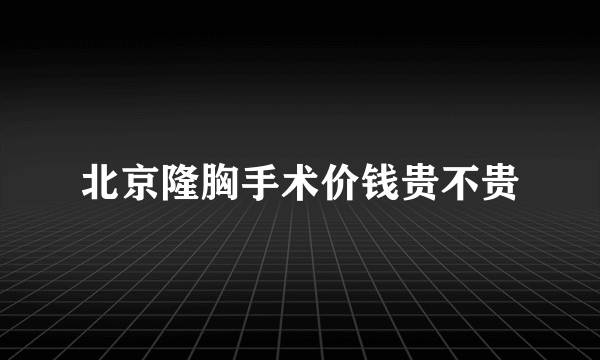 北京隆胸手术价钱贵不贵