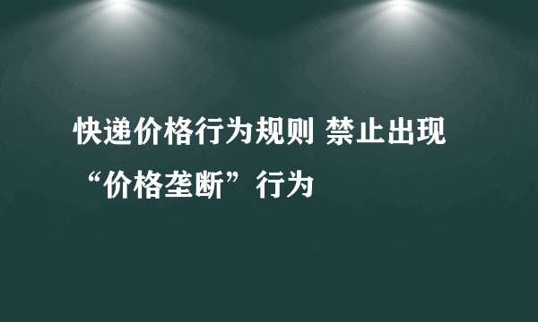 快递价格行为规则 禁止出现“价格垄断”行为