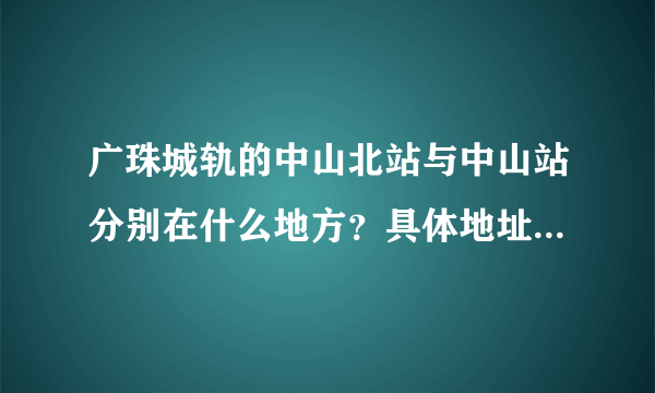 广珠城轨的中山北站与中山站分别在什么地方？具体地址是什么？哪个站离市区比较近？