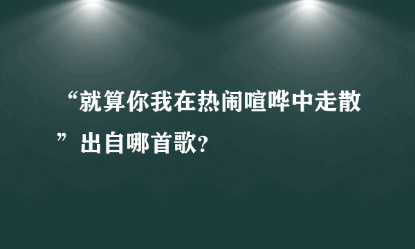 “就算你我在热闹喧哗中走散”出自哪首歌？