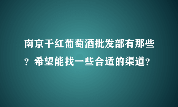 南京干红葡萄酒批发部有那些？希望能找一些合适的渠道？