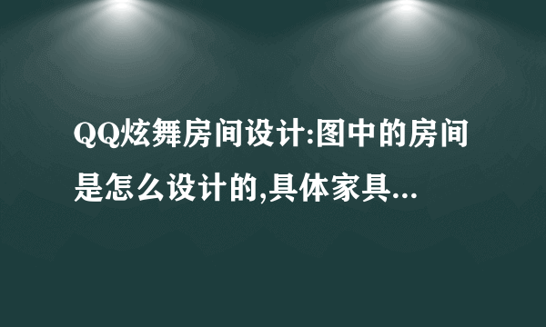 QQ炫舞房间设计:图中的房间是怎么设计的,具体家具名称叫什么?