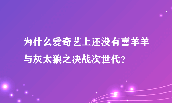 为什么爱奇艺上还没有喜羊羊与灰太狼之决战次世代？