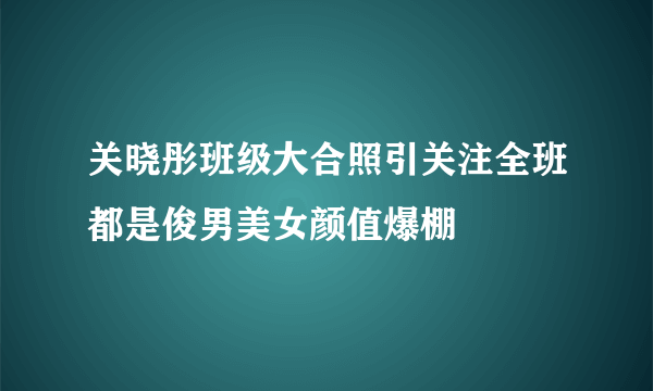 关晓彤班级大合照引关注全班都是俊男美女颜值爆棚