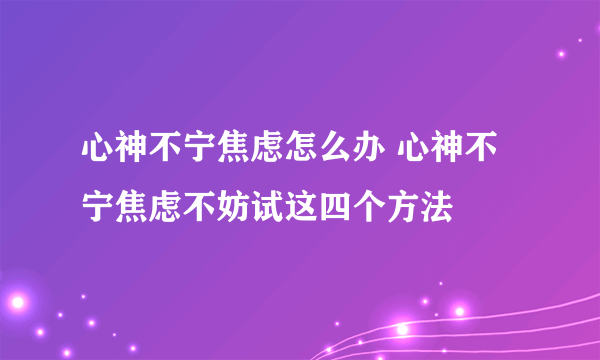 心神不宁焦虑怎么办 心神不宁焦虑不妨试这四个方法