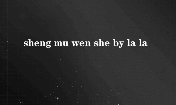 sheng mu wen she by la la