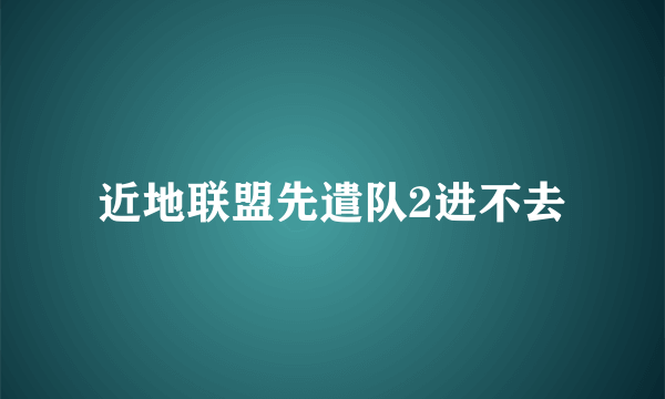 近地联盟先遣队2进不去