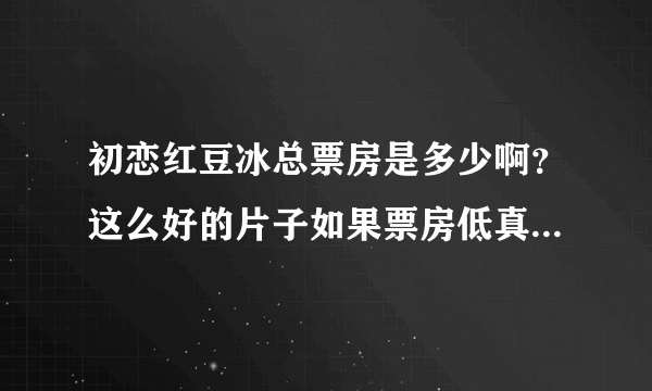 初恋红豆冰总票房是多少啊？这么好的片子如果票房低真的说明了什么？