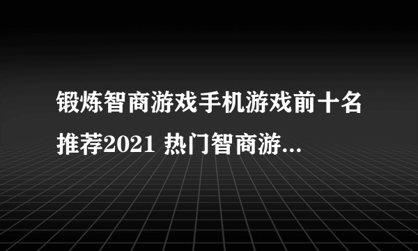 锻炼智商游戏手机游戏前十名推荐2021 热门智商游戏排行榜