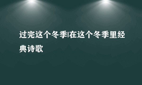 过完这个冬季|在这个冬季里经典诗歌