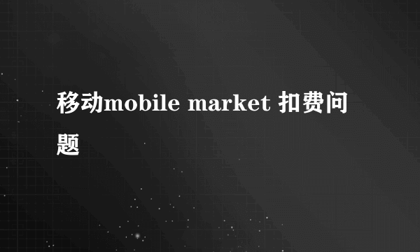 移动mobile market 扣费问题