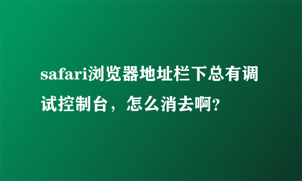 safari浏览器地址栏下总有调试控制台，怎么消去啊？